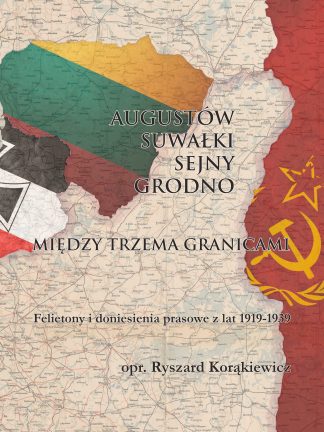 Augustów-Suwałki-Sejny-Grodno. Między trzema granicami. Felietony i doniesienia prasowe z lat 1919-1939